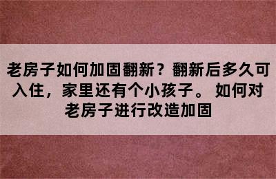 老房子如何加固翻新？翻新后多久可入住，家里还有个小孩子。 如何对老房子进行改造加固